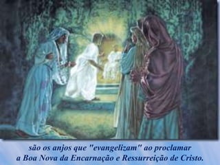 são os anjos que "evangelizam" ao proclamar
a Boa Nova da Encarnação e Ressurreição de Cristo.
 