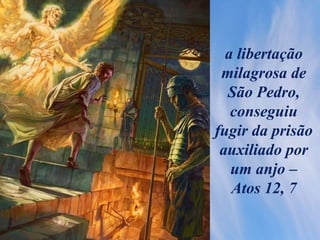 a libertação
milagrosa de
São Pedro,
conseguiu
fugir da prisão
auxiliado por
um anjo –
Atos 12, 7
 