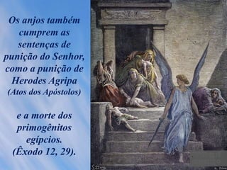 Os anjos também
cumprem as
sentenças de
punição do Senhor,
como a punição de
Herodes Agripa
(Atos dos Apóstolos)
e a morte dos
primogênitos
egípcios.
(Êxodo 12, 29). .
 