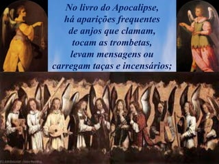 No livro do Apocalipse,
há aparições frequentes
de anjos que clamam,
tocam as trombetas,
levam mensagens ou
carregam taças e incensários;
 