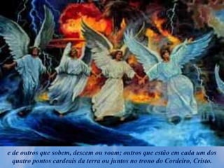 e de outros que sobem, descem ou voam; outros que estão em cada um dos
quatro pontos cardeais da terra ou juntos no trono do Cordeiro, Cristo.
 