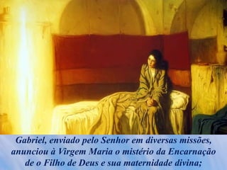 Gabriel, enviado pelo Senhor em diversas missões,
anunciou à Virgem Maria o mistério da Encarnação
de o Filho de Deus e sua maternidade divina;
 