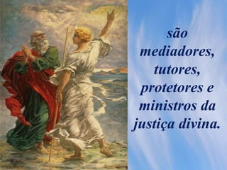 são
mediadores,
tutores,
protetores e
ministros da
justiça divina.
 