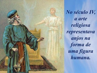 No século IV,
a arte
religiosa
representava
anjos na
forma de
uma figura
humana.
 