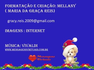FOrmATAÇÃO E criAÇÃO: mELLANy
( mAriA DA grAÇA rEiS)

 gracy.reis.2009@gmail.com

imAgENS : iNTErNET


múSicA: vivALDi
www.mENSAgENSvirTuAiS.cOm.br
 