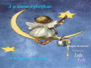 A te louvar e glorificar. Leda A te louvar e te amar. Montagem de: Imagens da internet 