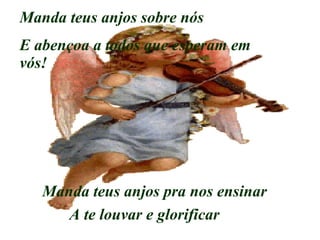 Manda teus anjos sobre nós E abençoa a todos que esperam em vós! Manda teus anjos pra nos ensinar A te louvar e glorificar 