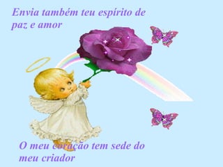 Envia também teu espírito de paz e amor O meu coração tem sede do meu criador 