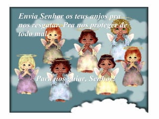 Envia Senhor os teus anjos pra nos resgatar. Pra nos proteger de todo mal. Para nos guiar, Senhor! 