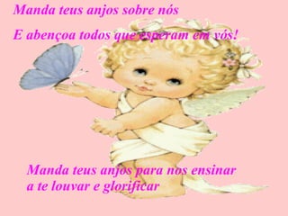 Manda teus anjos sobre nós E abençoa todos que esperam em vós! Manda teus anjos para nos ensinar a te louvar e glorificar 
