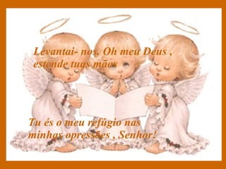Levantai- nos. Oh meu Deus , estende tuas mãos Tu és o meu refúgio nas minhas opressões , Senhor! 