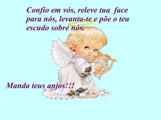 Confio em vós, releve tua  face para nós, levanta-te e põe o teu escudo sobre nós. Manda teus anjos!!! 