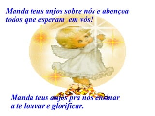 Manda teus anjos pra nos ensinar a te louvar e glorificar. Manda teus anjos sobre nós e abençoa  todos que esperam  em vós! 