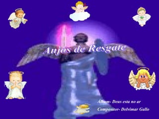 Anjos de Resgate Álbum- Deus esta no ar Compositor- Delvimar Gallo 