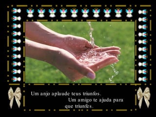 Um anjo aplaude teus triunfos.  Um amigo te ajuda para que triunfes. 