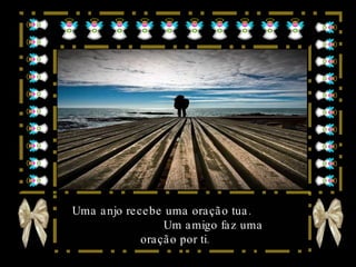 Uma anjo recebe uma oração tua.  Um amigo faz uma oração por ti. 
