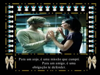 Para um anjo, é uma missão que cumpri.  Para um amigo, é uma obrigação te defender. 