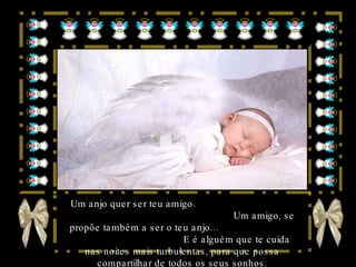 Um anjo quer ser teu amigo.  Um amigo, se propõe também a ser o teu anjo...  E é alguém que te cuida nas noites mais turbulentas, para que possa compartilhar de todos os seus sonhos. 