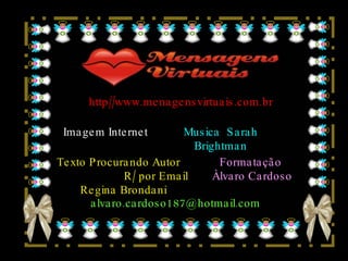http//www.menagensvirtuais.com.br Imagem Internet Texto Procurando Autor  R/ por Email Regina Brondani Musica  Sarah Brightman [email_address] Formatação  Àlvaro Cardoso 