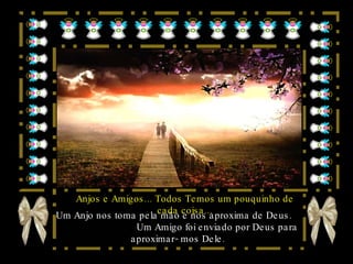 Anjos e Amigos... Todos Temos um pouquinho de cada coisa... Um Anjo nos toma pela mão e nos aproxima de Deus.  Um Amigo foi enviado por Deus para aproximar- mos Dele. 