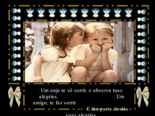 Um anjo te vê sorrir, e observa tuas alegrias.  Um amigo, te faz sorrir.  E faz parte de das suas alegrias. 