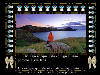 Um anjo sempre está contigo aí, não percebe a sua falta.  Um amigo, quando não está contigo, não só sente a sua falta, mas também pensa em ti. 