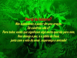 Moral da historia? Não subestimes o poder de uma oração. Dá calafríos não é? Para todos vocês que significam algo muito querido para mim, lhes desejo a   paz, e o júbilo de Deus, junto com a vela do amor, esperança e amizade! 