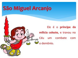 São Miguel Arcanjo
Ele é o príncipe da
milícia celeste, e travou no
Céu um combate com
o demônio.
 