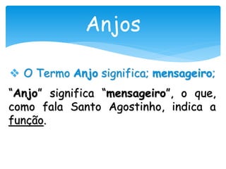 Anjos
 O Termo Anjo significa; mensageiro;
“Anjo” significa “mensageiro”, o que,
como fala Santo Agostinho, indica a
função.
 