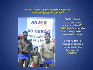 Pai do menino  Jefferson  viu a matéria  sobre  OS ANJOS  na TV e decidiu que Guarujá seria o destino da família. Como na foto, o menino se perdeu e foi reencontrado Pela ação do  PROJETO . REPORTAGEM  DE TV EM REDE NACIONAL ATRAI TURISTAS AO GUARUJÁ 