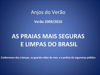 Anjos do Verão Verão 2009/2010 AS PRAIAS MAIS SEGURAS E LIMPAS DO BRASIL Cuidaremos das crianças, os guarda-vidas do mar, e a policia da segurança pública 