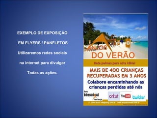 EXEMPLO DE EXPOSIÇÃO EM FLYERS / PANFLETOS Utilizaremos redes sociais na internet para divulgar Todas as ações. 