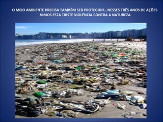 O MEIO AMBIENTE PRECISA TAMBÉM SER PROTEGIDO...NESSES TRÊS ANOS DE AÇÕES VIMOS ESTA TRISTE VIOLÊNCIA CONTRA A NATUREZA 