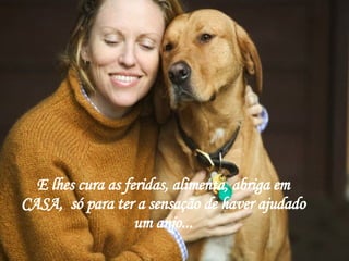 E lhes cura as feridas, alimenta, abriga em CASA,  só para ter a sensação de haver ajudado um anjo... 