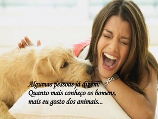 Algumas pessoas já dizem:  Quanto mais conheço os homens, mais eu gosto dos animais... 