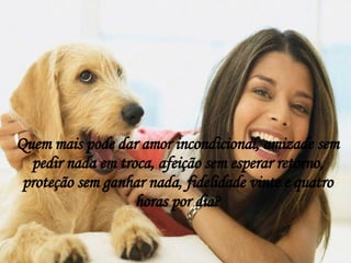 Quem mais pode dar amor incondicional, amizade sem pedir nada em troca, afeição sem esperar retorno, proteção sem ganhar nada, fidelidade vinte e quatro horas por dia? 