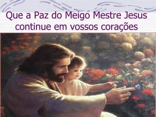 Que a Paz do Meigo Mestre Jesus continue em vossos corações 