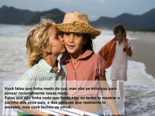 Você falou que tinha medo da rua, mas não se esforçou para pensar racionalmente nesse medo.  Falou que não tinha nada que fosse seu, eu tentei te mostrar o carinho dos seus pais, e das pessoas que realmente te amavam, mas você fechou os olhos. 