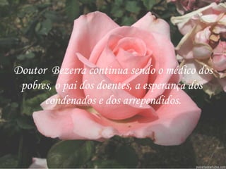 Doutor  Bezerra continua sendo o médico dos pobres, o pai dos doentes, a esperança dos  condenados e dos arrependidos. 