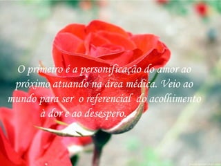 O primeiro é a personificação do amor ao  próximo atuando na área médica. Veio ao  mundo para ser  o referencial  do acolhimento  à dor e ao desespero.  