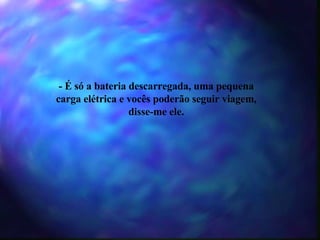 - É só a bateria descarregada, uma pequena carga elétrica e vocês poderão seguir viagem, disse-me ele. 