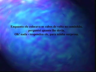 Enquanto ele colocava os cabos de volta no caminhão, perguntei quanto lhe devia. Oh! nada - respondeu ele, para minha surpresa. 