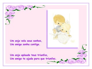 Um anjo vela seus sonhos, Um amigo sonha contigo. Um anjo aplaude teus triunfos, Um amigo te ajuda para que triunfes. 