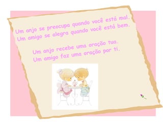 Um anjo se preocupa quando você está mal. Um amigo se alegra quando você está bem. Um anjo recebe uma oração tua. Um amigo faz uma oração por ti. 