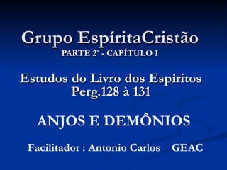 Grupo EspíritaCristão PARTE 2ª - CAPÍTULO I Estudos do Livro dos Espíritos Perg.128 à 131 Facilitador : Antonio Carlos  GEAC ANJOS E DEMÔNIOS 
