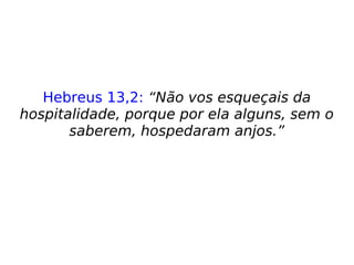 Hebreus 13,2: “Não vos esqueçais da
hospitalidade, porque por ela alguns, sem o
saberem, hospedaram anjos.”
 