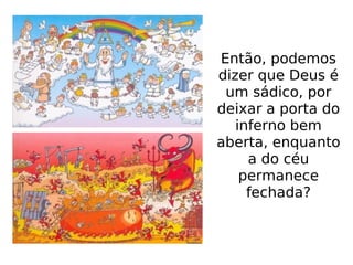Então, podemos
dizer que Deus é
um sádico, por
deixar a porta do
inferno bem
aberta, enquanto
a do céu
permanece
fechada?
 