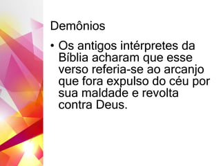 Demônios
• Os antigos intérpretes da
Bíblia acharam que esse
verso referia-se ao arcanjo
que fora expulso do céu por
sua maldade e revolta
contra Deus.
 
