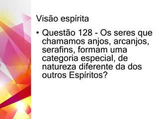 Visão espírita
• Questão 128 - Os seres que
chamamos anjos, arcanjos,
serafins, formam uma
categoria especial, de
natureza diferente da dos
outros Espíritos?
 