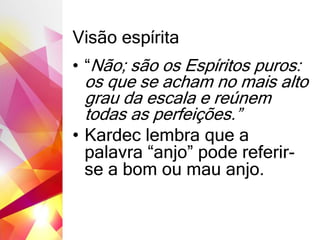 Visão espírita
• “Não; são os Espíritos puros:
os que se acham no mais alto
grau da escala e reúnem
todas as perfeições.”
• Kardec lembra que a
palavra “anjo” pode referir-
se a bom ou mau anjo.
 
